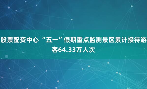 股票配资中心 “五一”假期重点监测景区累计接待游客64.33万人次