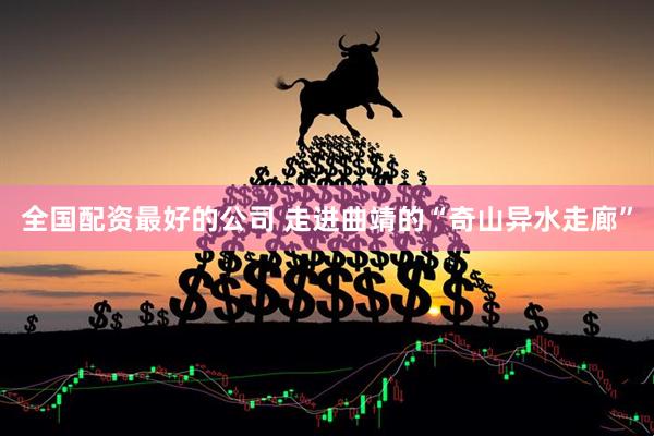 全国配资最好的公司 走进曲靖的“奇山异水走廊”