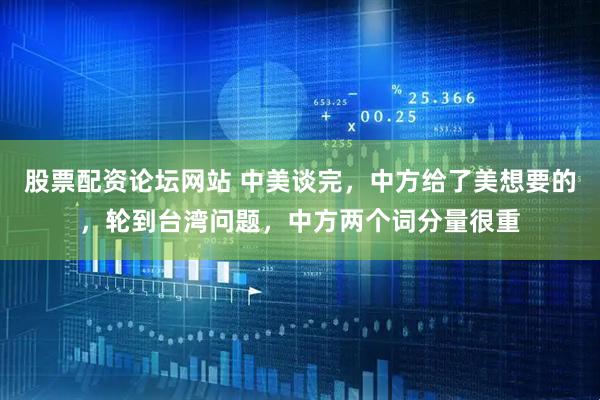 股票配资论坛网站 中美谈完，中方给了美想要的，轮到台湾问题，中方两个词分量很重
