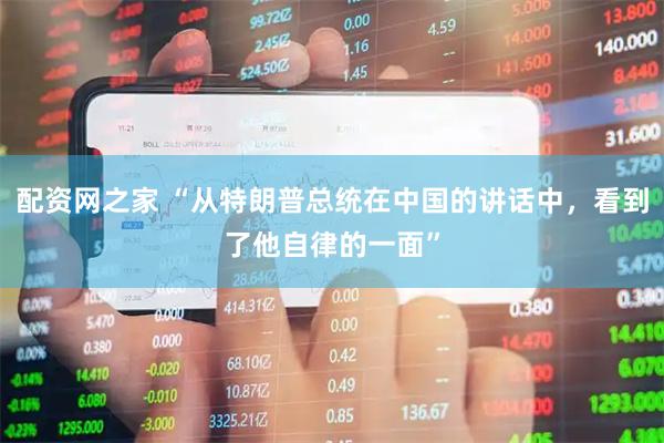 配资网之家 “从特朗普总统在中国的讲话中，看到了他自律的一面”