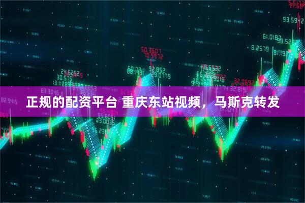 正规的配资平台 重庆东站视频，马斯克转发