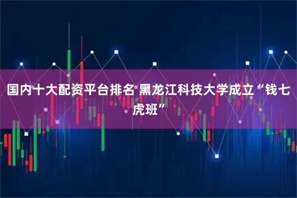 国内十大配资平台排名 黑龙江科技大学成立“钱七虎班”