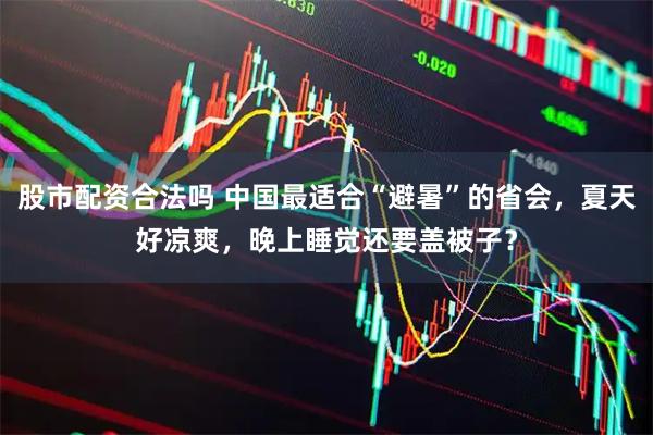 股市配资合法吗 中国最适合“避暑”的省会，夏天好凉爽，晚上睡觉还要盖被子？