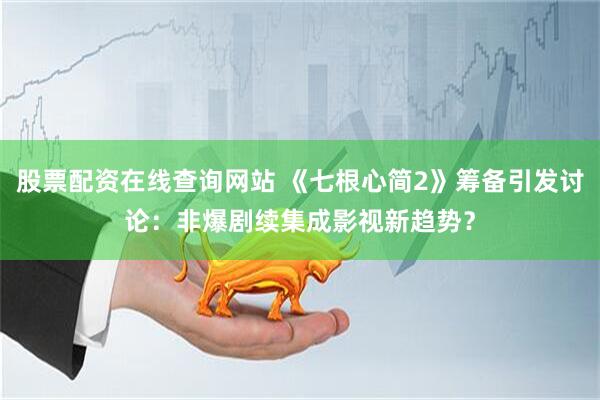 股票配资在线查询网站 《七根心简2》筹备引发讨论：非爆剧续集成影视新趋势？