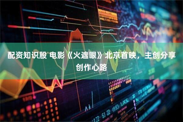 配资知识股 电影《火遮眼》北京首映,主创分享创作心路
