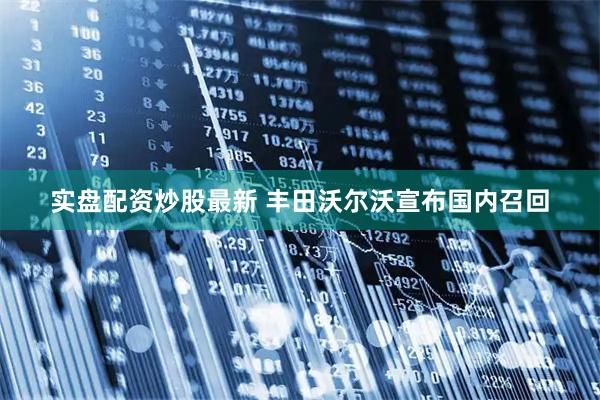 实盘配资炒股最新 丰田沃尔沃宣布国内召回