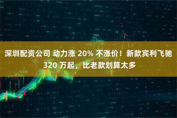 深圳配资公司 动力涨 20% 不涨价！新款宾利飞驰 320 万起，比老款划算太多